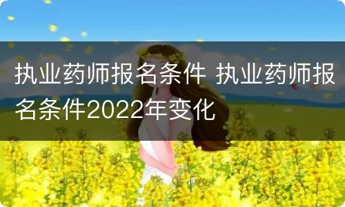 执业药师报名条件 执业药师报名条件2022年变化