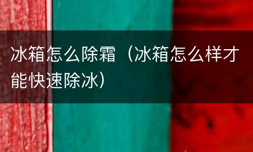冰箱怎么除霜（冰箱怎么样才能快速除冰）