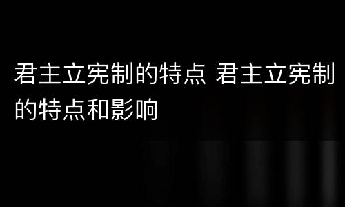 君主立宪制的特点 君主立宪制的特点和影响