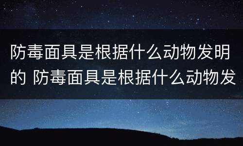 防毒面具是根据什么动物发明的 防毒面具是根据什么动物发明的,为什么