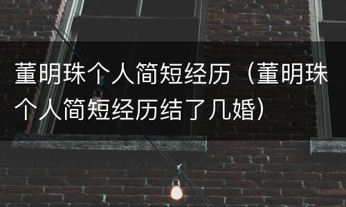 董明珠个人简短经历（董明珠个人简短经历结了几婚）