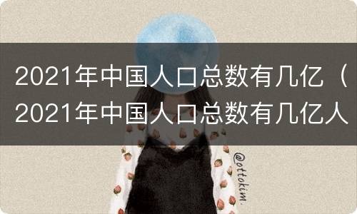 2021年中国人口总数有几亿（2021年中国人口总数有几亿人）