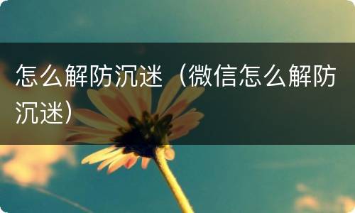 怎么解防沉迷（微信怎么解防沉迷）