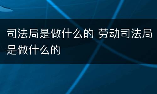 司法局是做什么的 劳动司法局是做什么的
