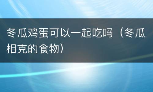 冬瓜鸡蛋可以一起吃吗（冬瓜相克的食物）