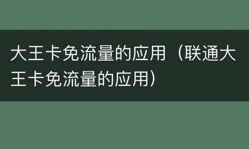 大王卡免流量的应用（联通大王卡免流量的应用）