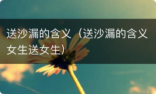 送沙漏的含义（送沙漏的含义女生送女生）