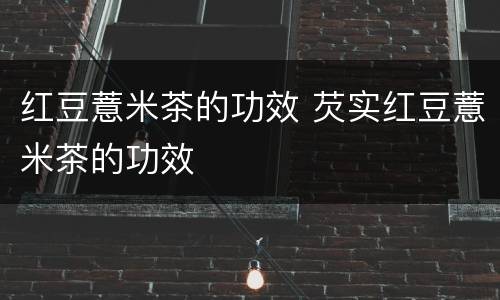 红豆薏米茶的功效 芡实红豆薏米茶的功效