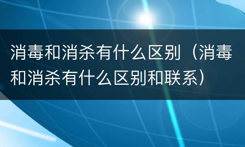 消毒和消杀有什么区别（消毒和消杀有什么区别和联系）
