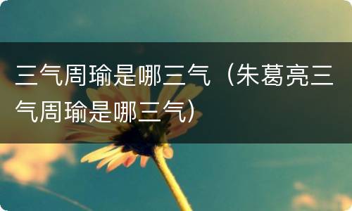 三气周瑜是哪三气（朱葛亮三气周瑜是哪三气）