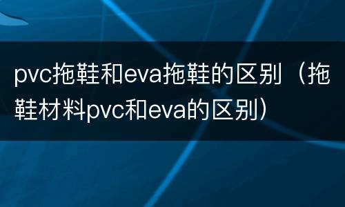 pvc拖鞋和eva拖鞋的区别（拖鞋材料pvc和eva的区别）