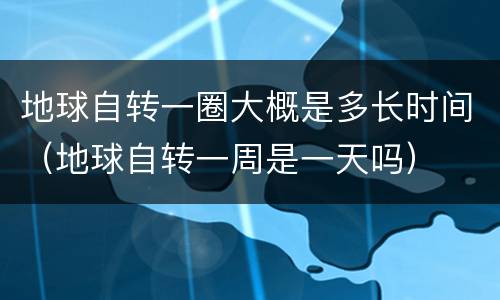 地球自转一圈大概是多长时间（地球自转一周是一天吗）