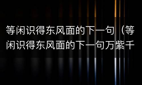 等闲识得东风面的下一句（等闲识得东风面的下一句万紫千红总是春）