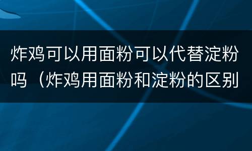 炸鸡可以用面粉可以代替淀粉吗（炸鸡用面粉和淀粉的区别）