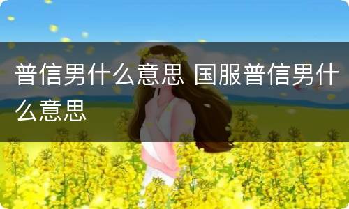 普信男什么意思 国服普信男什么意思