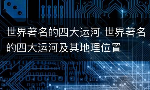 世界著名的四大运河 世界著名的四大运河及其地理位置