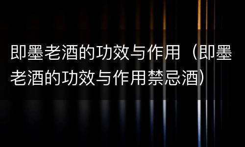 即墨老酒的功效与作用（即墨老酒的功效与作用禁忌酒）