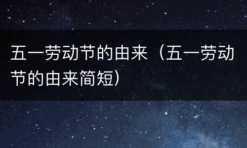 五一劳动节的由来（五一劳动节的由来简短）