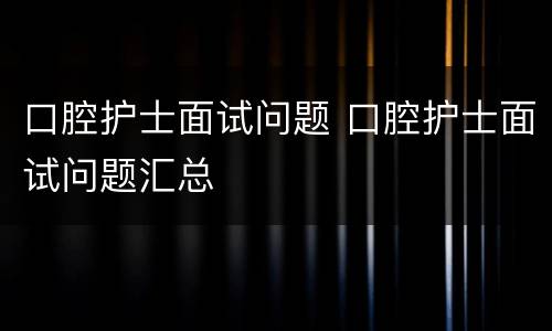 口腔护士面试问题 口腔护士面试问题汇总