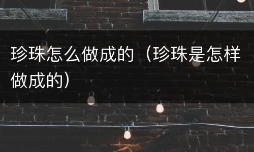珍珠怎么做成的（珍珠是怎样做成的）