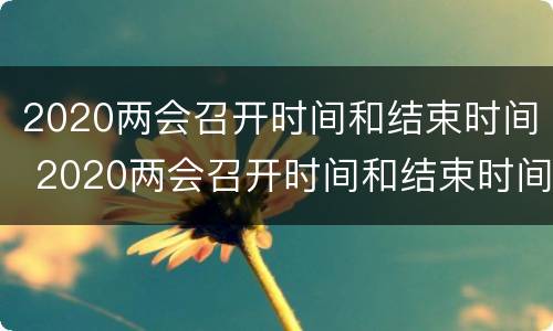 2020两会召开时间和结束时间 2020两会召开时间和结束时间 新闻