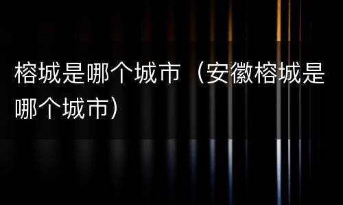 榕城是哪个城市（安徽榕城是哪个城市）