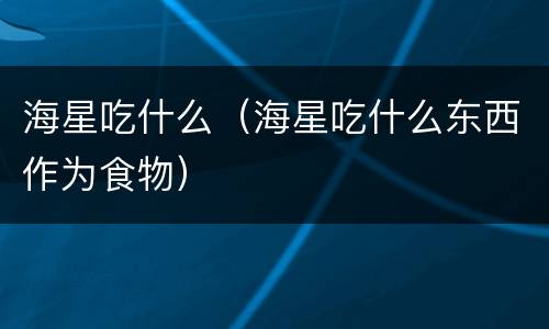 海星吃什么（海星吃什么东西作为食物）