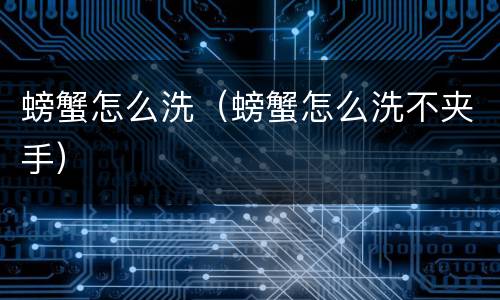螃蟹怎么洗（螃蟹怎么洗不夹手）