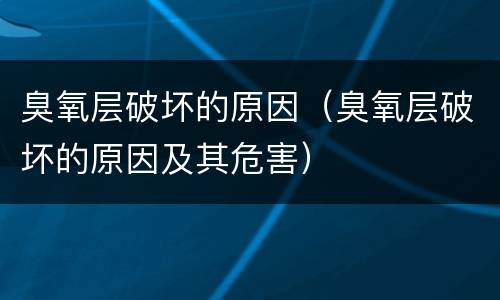臭氧层破坏的原因（臭氧层破坏的原因及其危害）