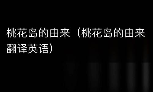 桃花岛的由来（桃花岛的由来翻译英语）
