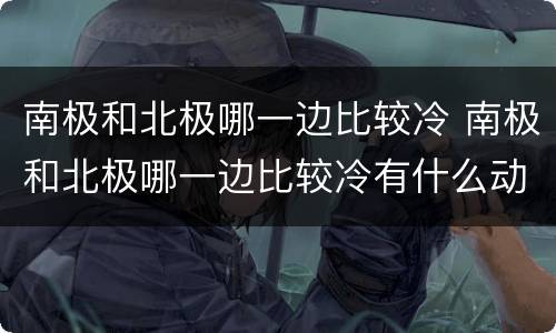 南极和北极哪一边比较冷 南极和北极哪一边比较冷有什么动物
