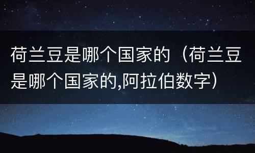 荷兰豆是哪个国家的（荷兰豆是哪个国家的,阿拉伯数字）