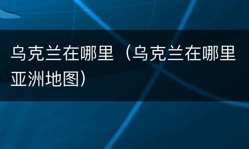 乌克兰在哪里（乌克兰在哪里亚洲地图）