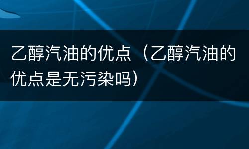 乙醇汽油的优点（乙醇汽油的优点是无污染吗）