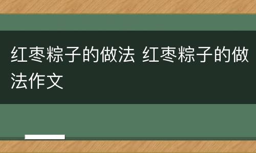 红枣粽子的做法 红枣粽子的做法作文