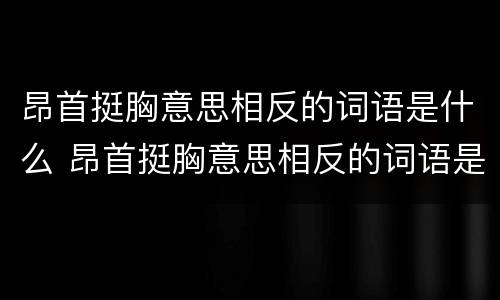 昂首挺胸意思相反的词语是什么 昂首挺胸意思相反的词语是什么成语