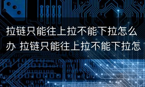 拉链只能往上拉不能下拉怎么办 拉链只能往上拉不能下拉怎么办图片
