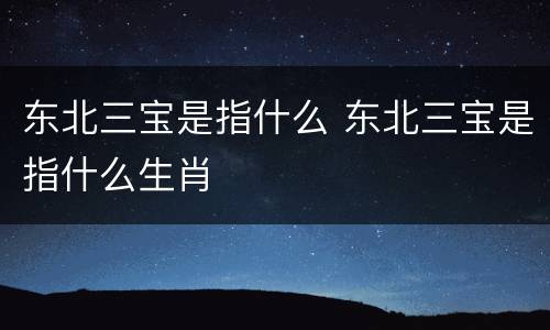 东北三宝是指什么 东北三宝是指什么生肖