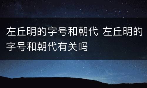 左丘明的字号和朝代 左丘明的字号和朝代有关吗