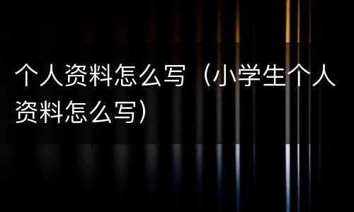 个人资料怎么写（小学生个人资料怎么写）