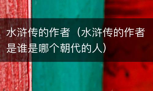 水浒传的作者（水浒传的作者是谁是哪个朝代的人）