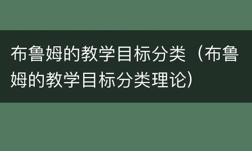布鲁姆的教学目标分类（布鲁姆的教学目标分类理论）