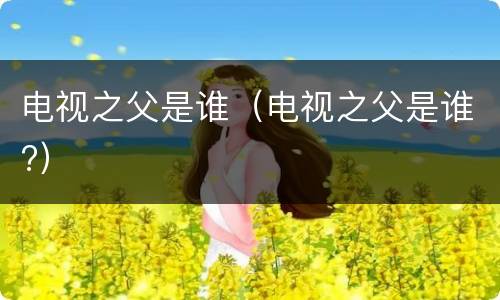 电视之父是谁（电视之父是谁?）