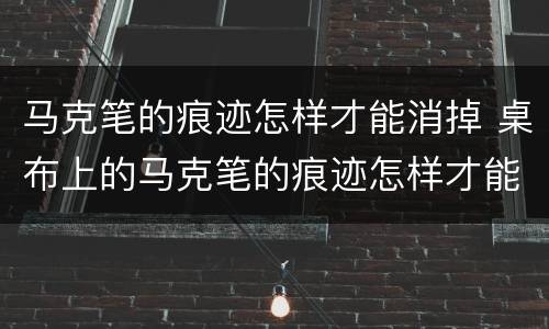 马克笔的痕迹怎样才能消掉 桌布上的马克笔的痕迹怎样才能消掉