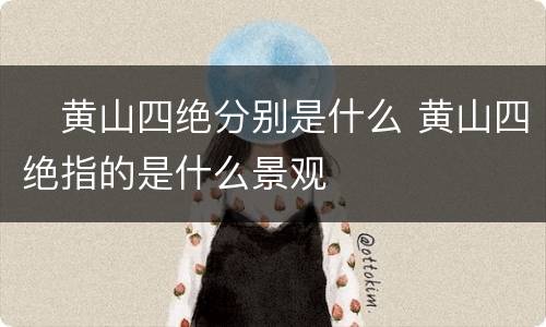 ​黄山四绝分别是什么 黄山四绝指的是什么景观