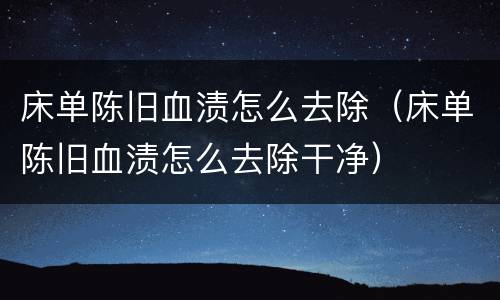 床单陈旧血渍怎么去除（床单陈旧血渍怎么去除干净）