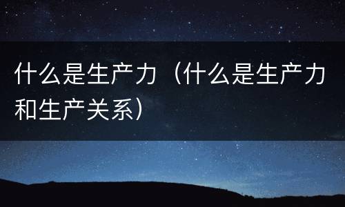 什么是生产力（什么是生产力和生产关系）
