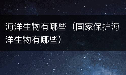 海洋生物有哪些（国家保护海洋生物有哪些）