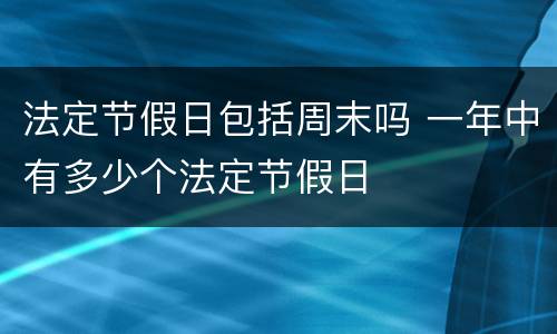 法定节假日包括周末吗 一年中有多少个法定节假日