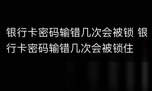 银行卡密码输错几次会被锁 银行卡密码输错几次会被锁住
